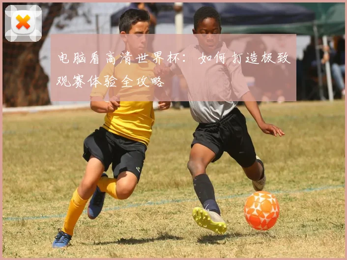 电脑看高清世界杯：如何打造极致观赛体验全攻略