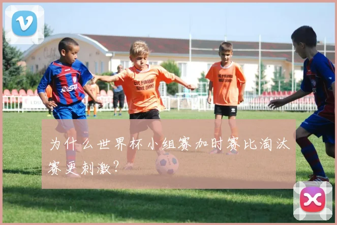 为什么世界杯小组赛加时赛比淘汰赛更刺激？