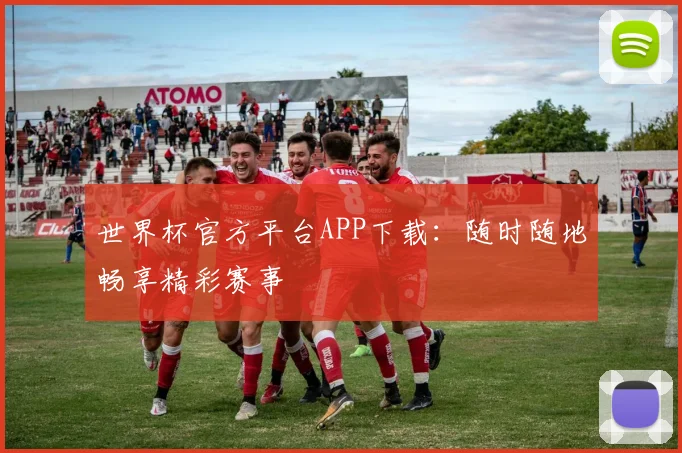 世界杯官方平台APP下载：随时随地畅享精彩赛事