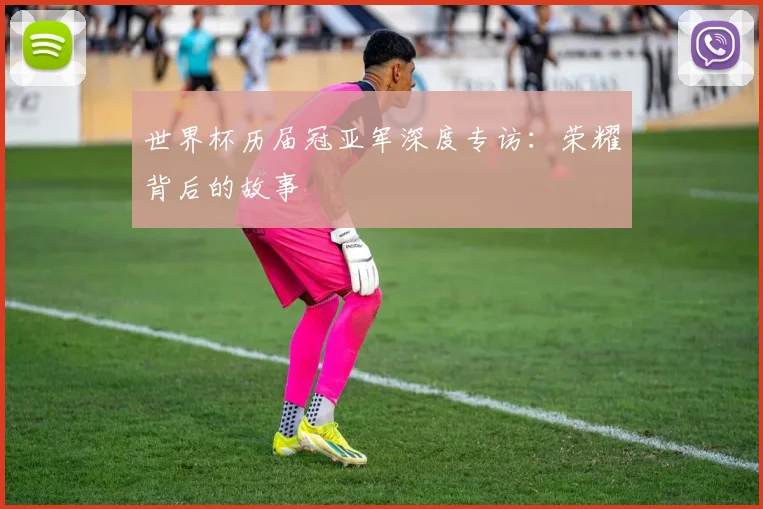 世界杯历届冠亚军深度专访：荣耀背后的故事